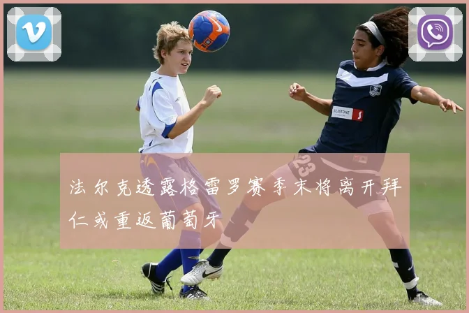 法尔克透露格雷罗赛季末将离开拜仁或重返葡萄牙