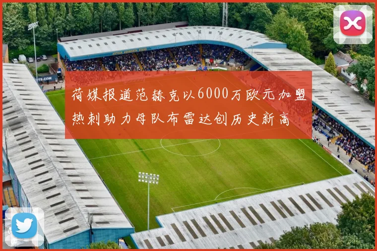 荷媒报道范赫克以6000万欧元加盟热刺助力母队布雷达创历史新高