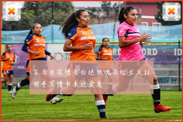 亚马尔深情告白送玫瑰花给女友拉明手写情书表达爱意
