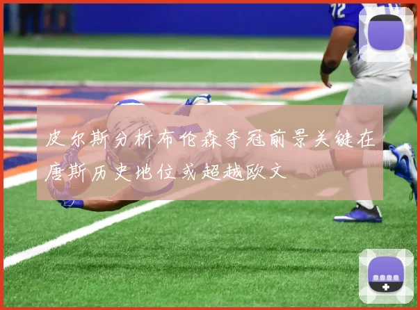 皮尔斯分析布伦森夺冠前景关键在唐斯历史地位或超越欧文