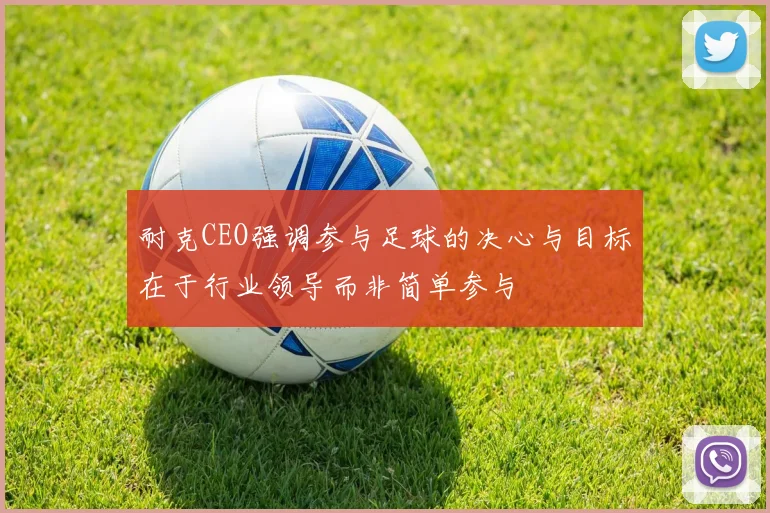 耐克CEO强调参与足球的决心与目标在于行业领导而非简单参与