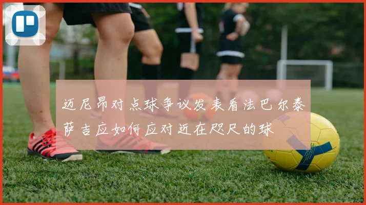 迈尼昂对点球争议发表看法巴尔泰萨吉应如何应对近在咫尺的球
