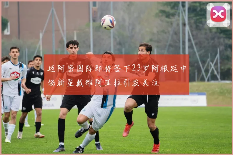 迈阿密国际即将签下23岁阿根廷中场新星戴维阿亚拉引发关注