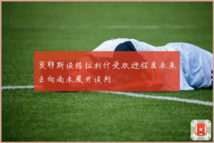 莫耶斯谈格拉利什受欢迎程度未来去向尚未展开谈判