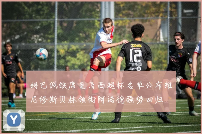 姆巴佩缺席皇马西超杯名单公布维尼修斯贝林领衔阿诺德强势回归
