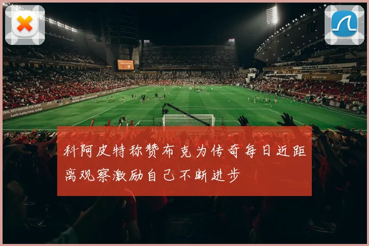 科阿皮特称赞布克为传奇每日近距离观察激励自己不断进步