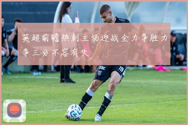 英超前瞻热刺主场迎战全力争胜力争三分不容有失