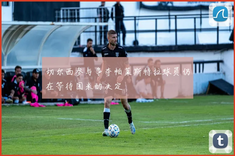切尔西参与争夺帕莱斯特拉球员仍在等待国米的决定