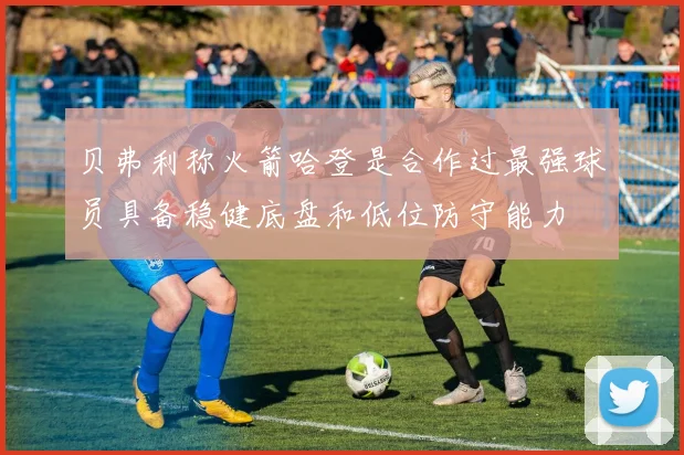 贝弗利称火箭哈登是合作过最强球员具备稳健底盘和低位防守能力