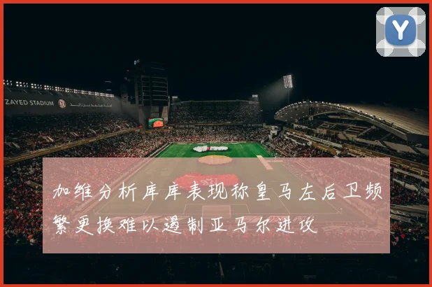 加维分析库库表现称皇马左后卫频繁更换难以遏制亚马尔进攻