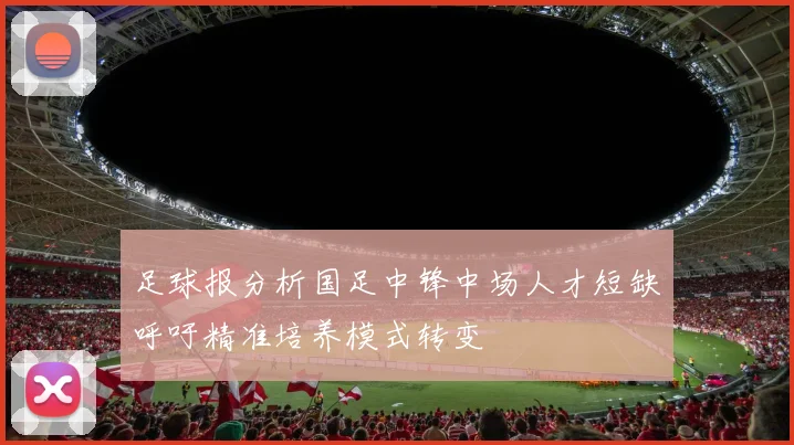 足球报分析国足中锋中场人才短缺呼吁精准培养模式转变