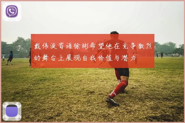 戴伟浚寄语徐彬希望他在竞争激烈的舞台上展现自我价值与潜力
