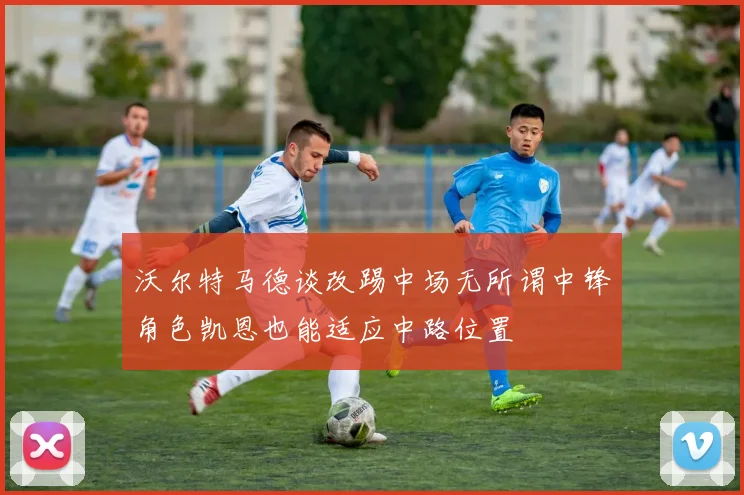 沃尔特马德谈改踢中场无所谓中锋角色凯恩也能适应中路位置