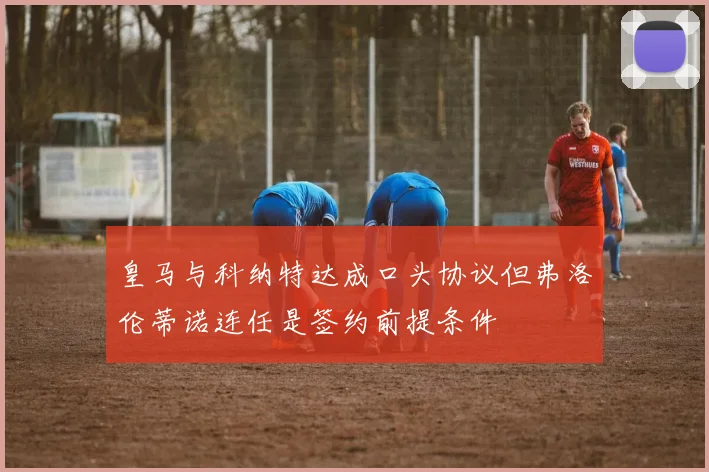 皇马与科纳特达成口头协议但弗洛伦蒂诺连任是签约前提条件