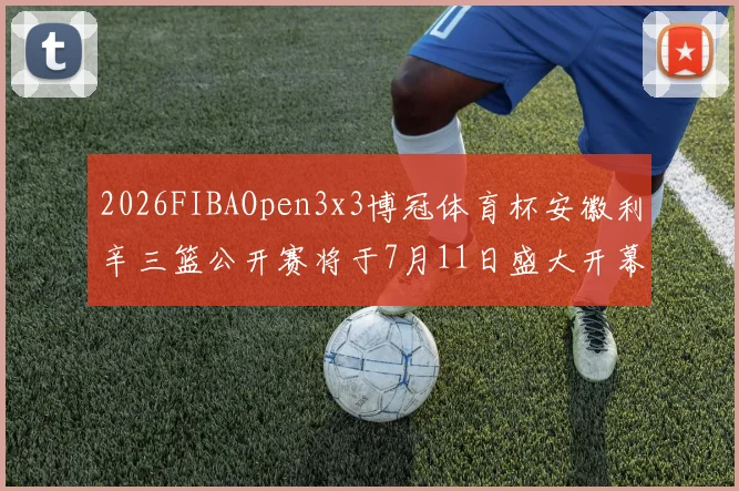 2026FIBAOpen3x3博冠体育杯安徽利辛三篮公开赛将于7月11日盛大开幕