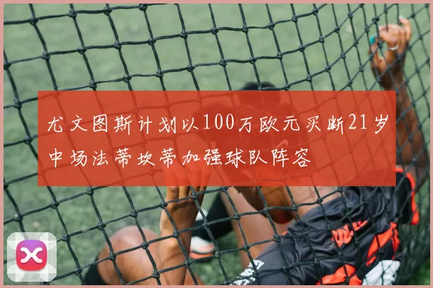 尤文图斯计划以100万欧元买断21岁中场法蒂坎蒂加强球队阵容