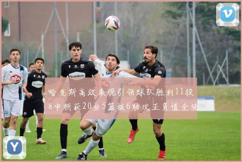 哈克斯高效表现引领球队胜利11投8中斩获20分5篮板6助攻正负值全场最佳