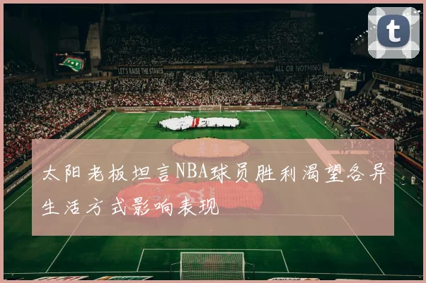 太阳老板坦言NBA球员胜利渴望各异生活方式影响表现